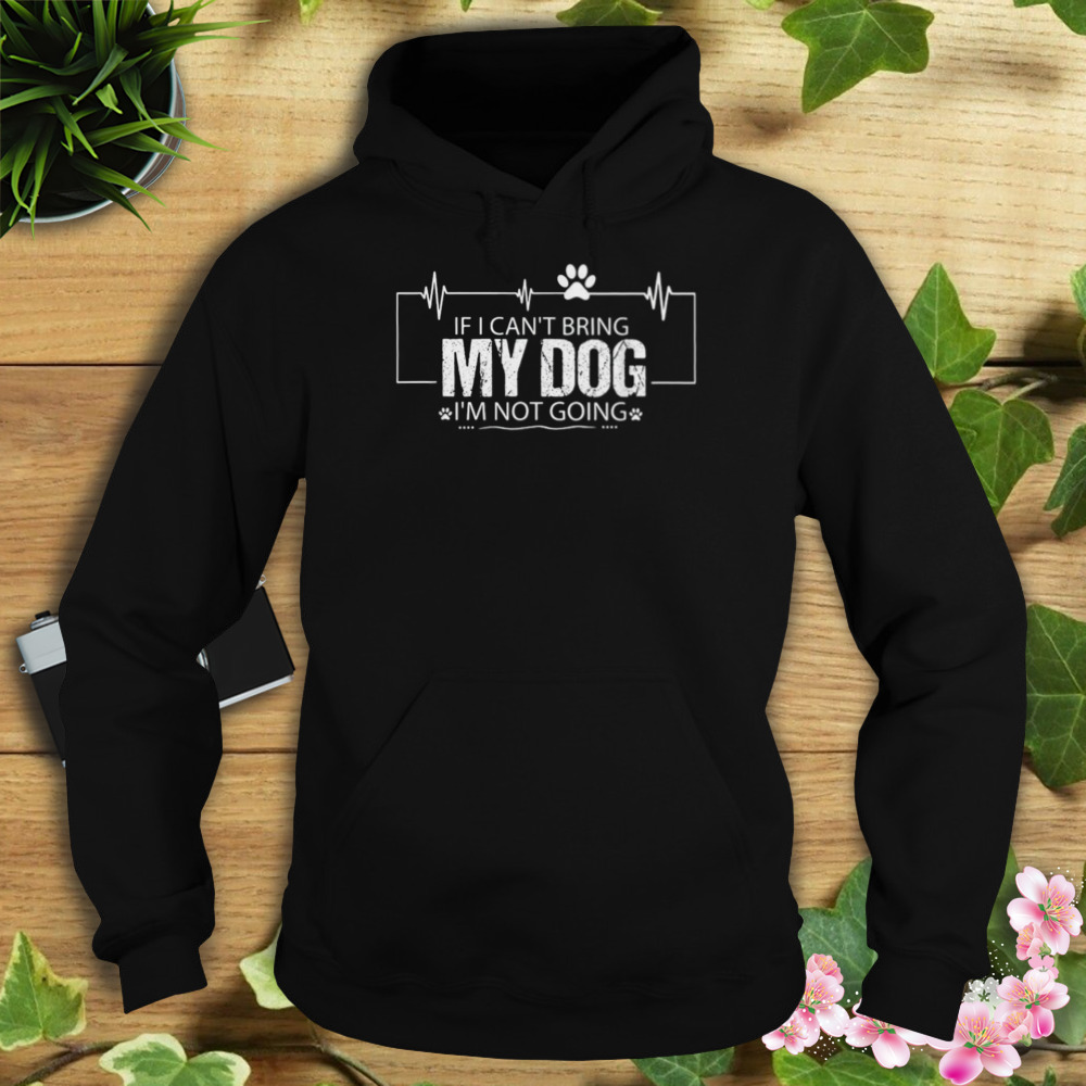 If I Can’t Bring My Dog I’m Not Going Shirt 4 Hoodie tshirt