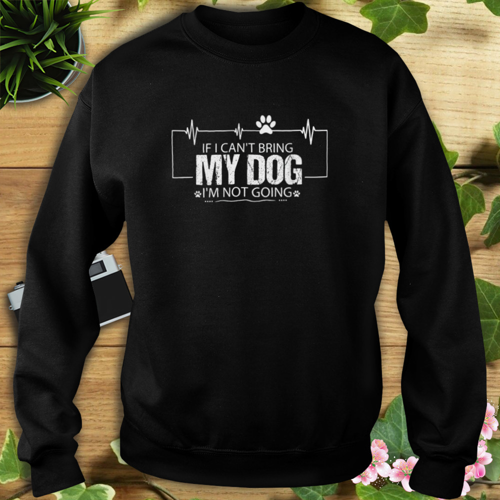 If I Can’t Bring My Dog I’m Not Going Shirt 5 Sweat tshirt