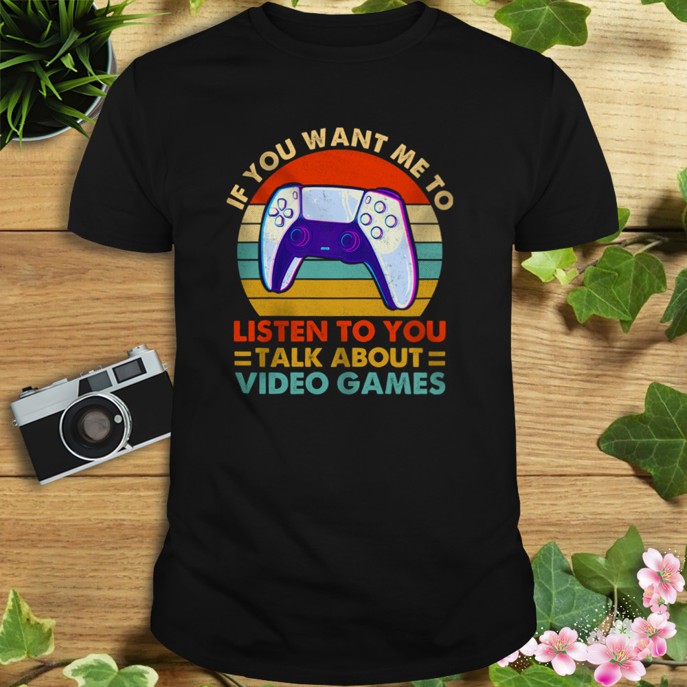 If You Want Me To Listen To You Talk About Video Games Vintage Shirt