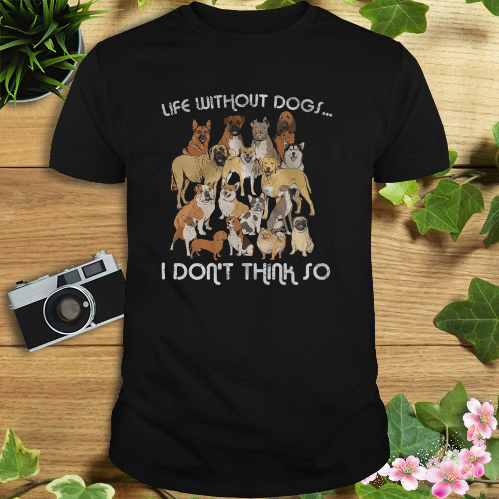 Life Without Dogs I Don’t Think So Shirt