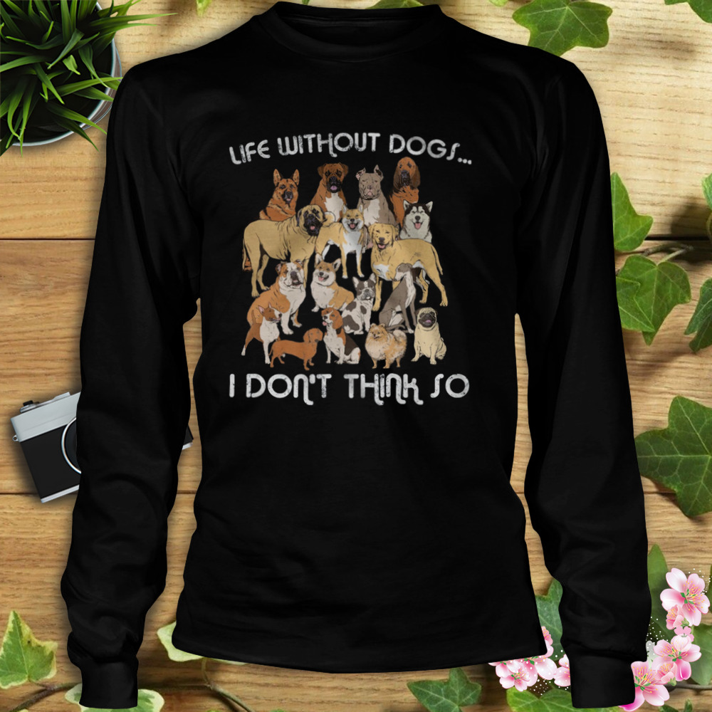 Life Without Dogs I Don’t Think So Shirt 3 Longsleeve tshirt