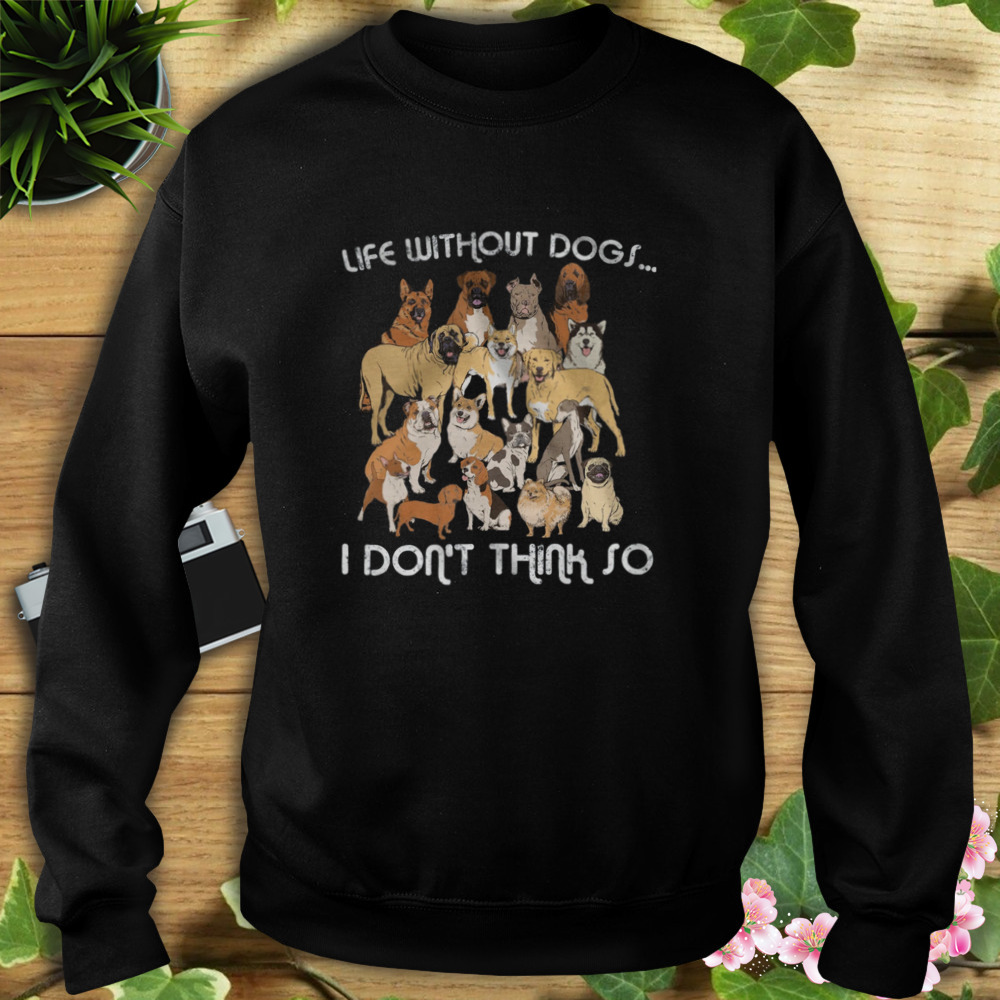 Life Without Dogs I Don’t Think So Shirt 5 Sweat tshirt