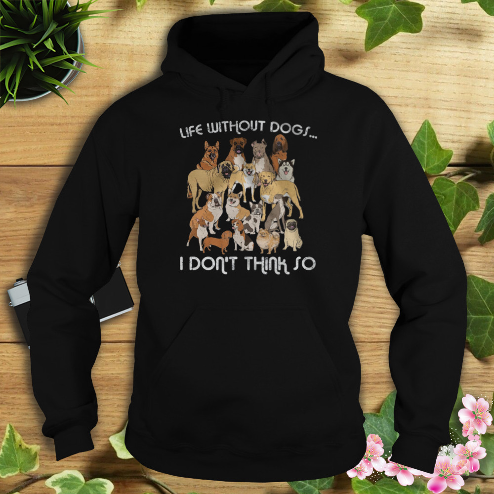 Life Without Dogs I Don’t Think So Shirt 4 Hoodie tshirt