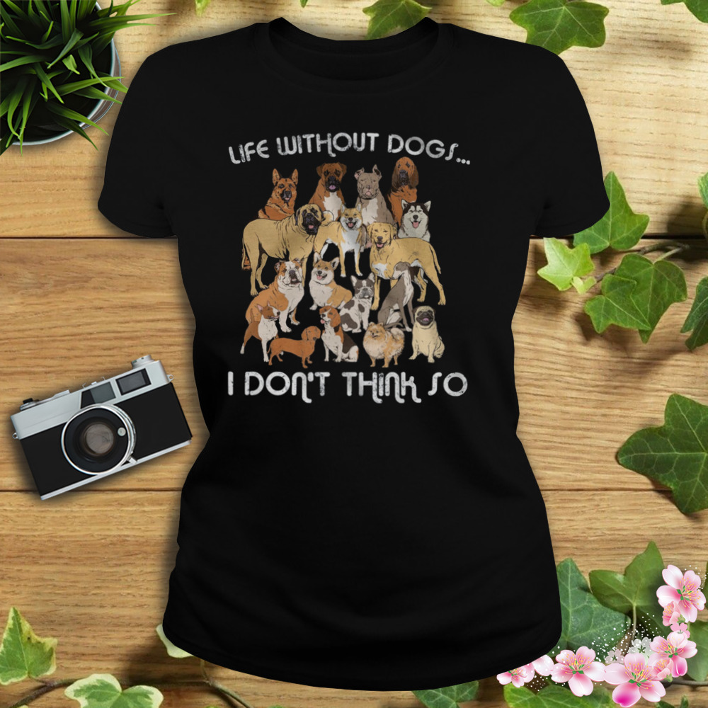 Life Without Dogs I Don’t Think So Shirt 2 Women's tshirt