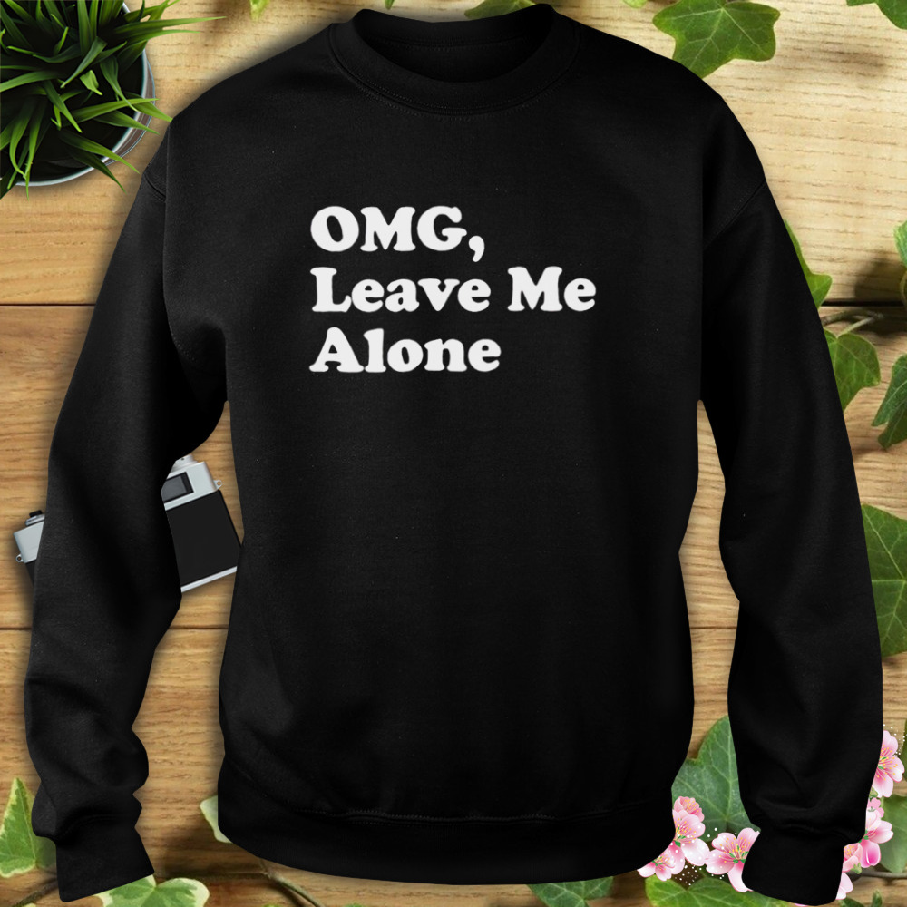 OMG leave me alone shirt 5 Sweat tshirt
