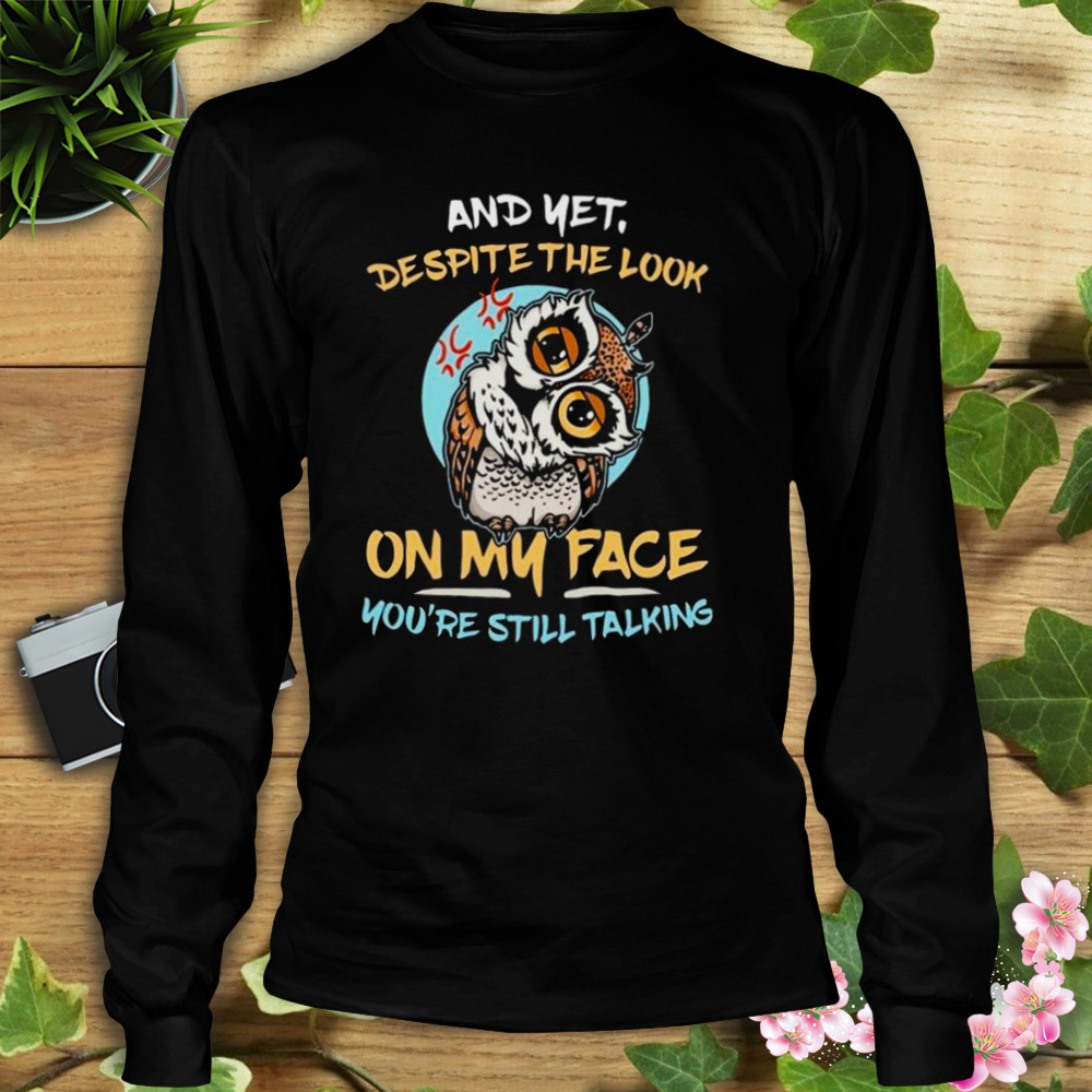 Owl And Yet Despite The Look On My Face You’re Still Talking Shirt 3 Longsleeve tshirt