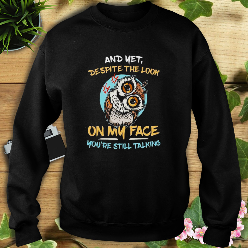Owl And Yet Despite The Look On My Face You’re Still Talking Shirt 5 Sweat tshirt