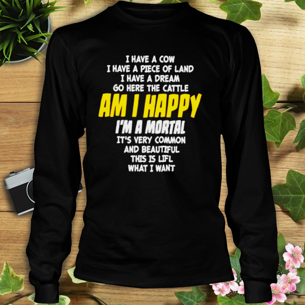 I Have A Cow I Have A Piece Of Land I Have A Dream Go Here The Cattle Am I Happy Shirt 3 Longsleeve tshirt