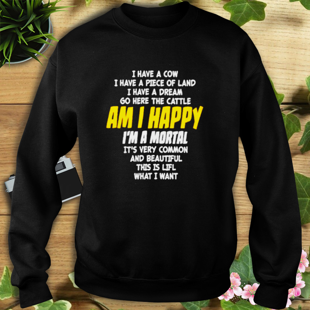 I Have A Cow I Have A Piece Of Land I Have A Dream Go Here The Cattle Am I Happy Shirt 5 Sweat tshirt