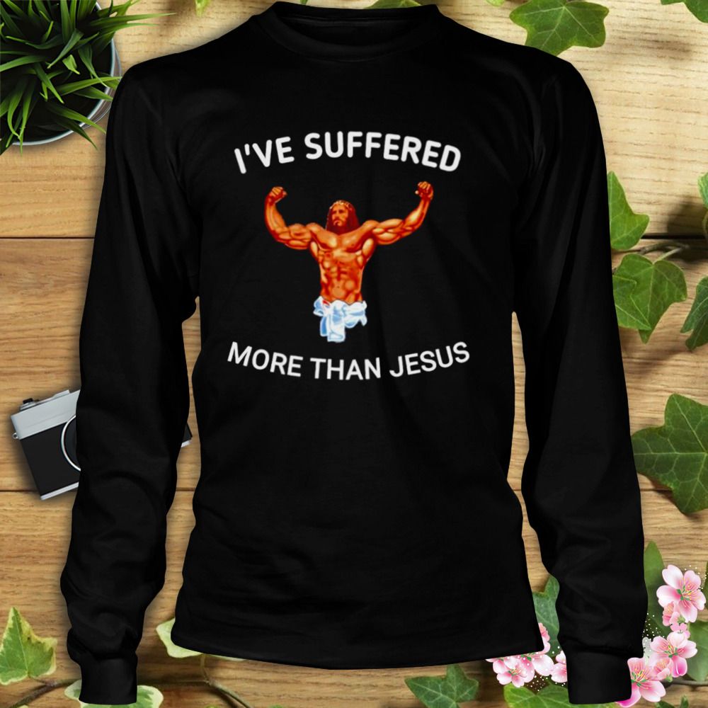 I’ve suffered more than Jesus shirt 3 Longsleeve tshirt