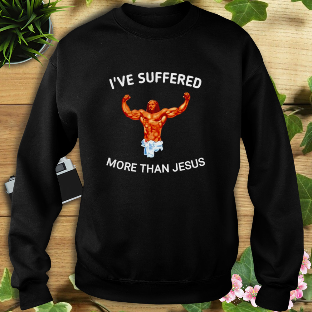 I’ve suffered more than Jesus shirt 5 Sweat tshirt