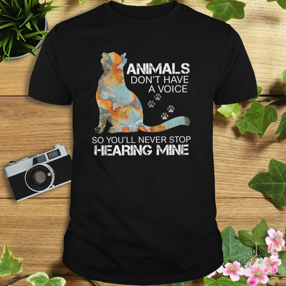 Cat Animals Don’t Have A Voice So You’ll Never Stop Hearing Mine Shirt