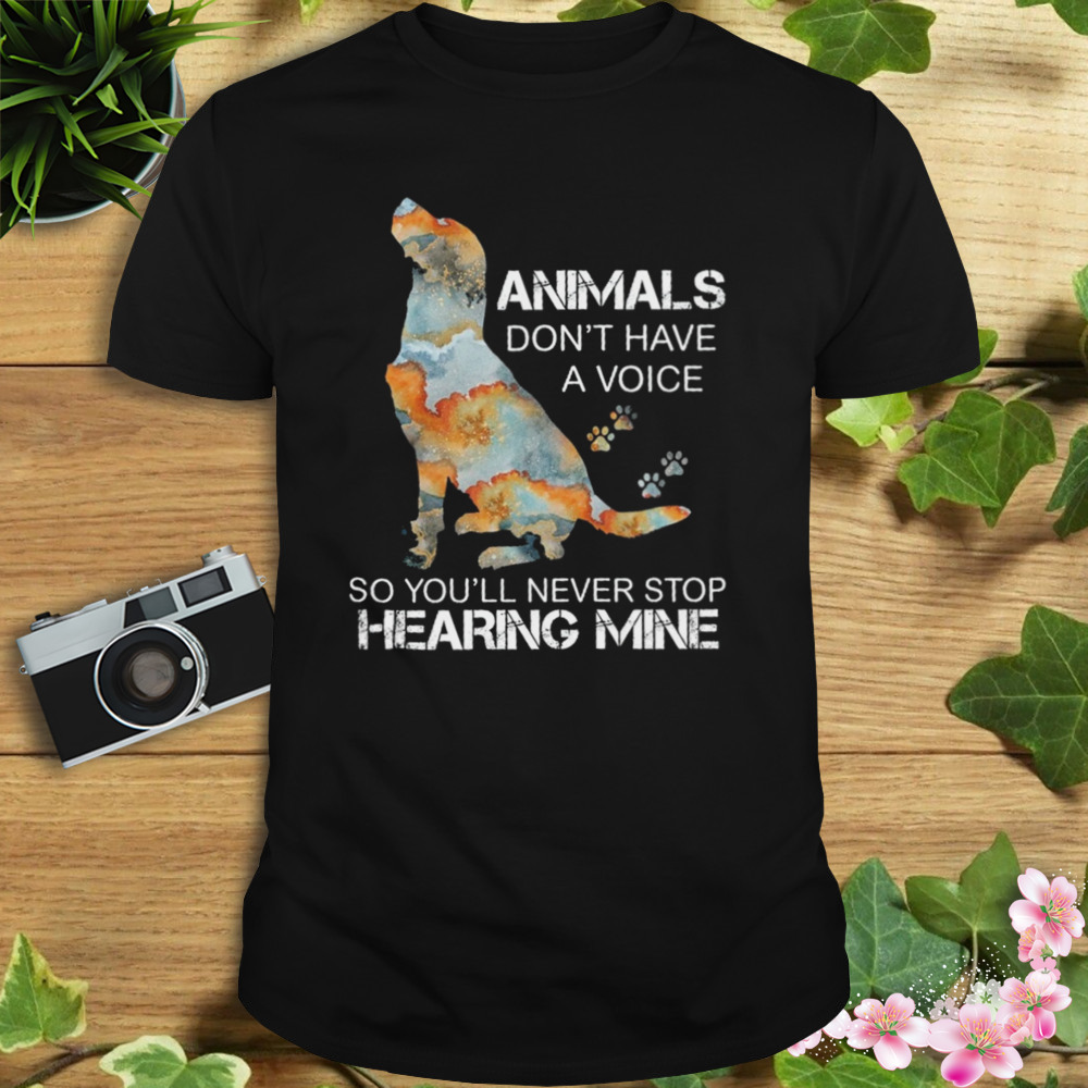 Dog Animals Don’t Have A Voice So You’ll Never Stop Hearing Mine Shirt