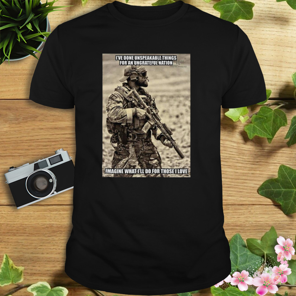 I’ve done unspeakable things for an ungrateful nation imagine what I’ll do for those I love shirt