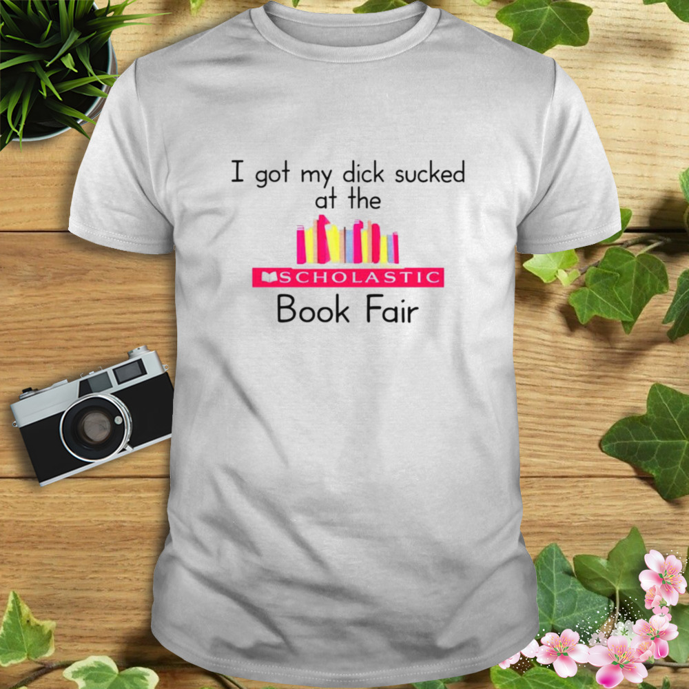 I got my dick sucked at the scholastic book fair shirt