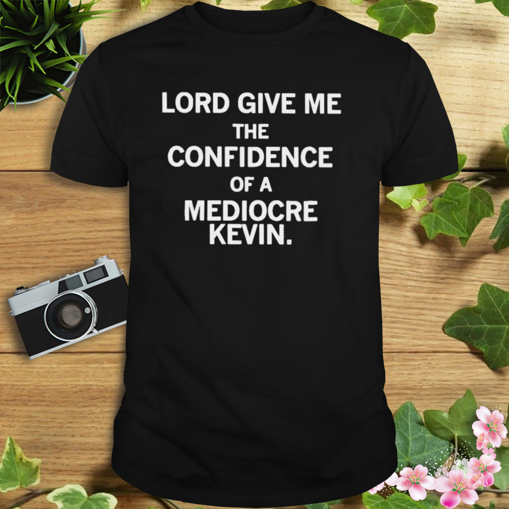 Lord give me the confidence of a mediocre kevin shirt