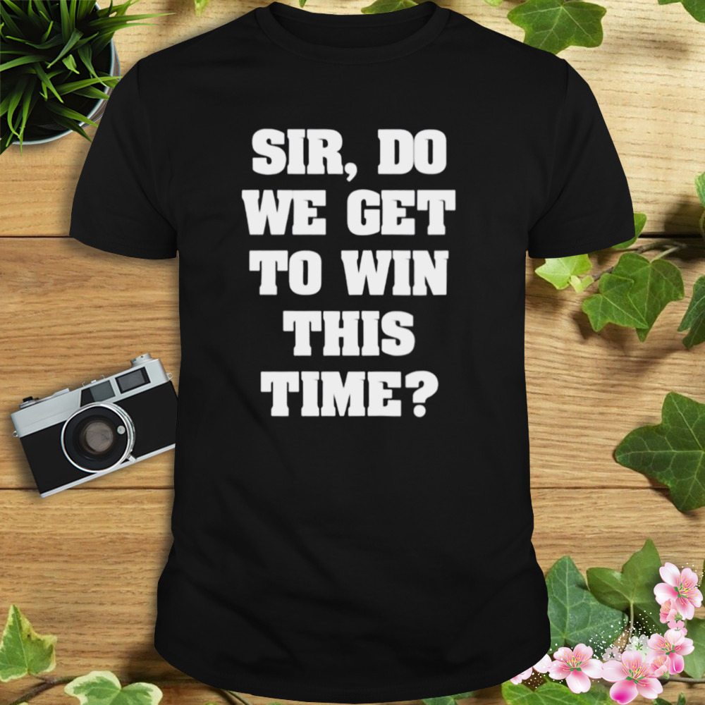 Sir Do We Get To Win This Time First Blood shirt