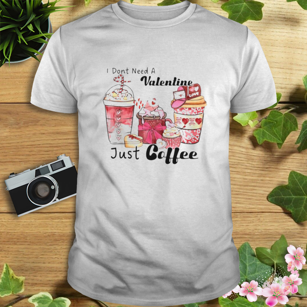 i don’t need a Valentine just coffee shirt