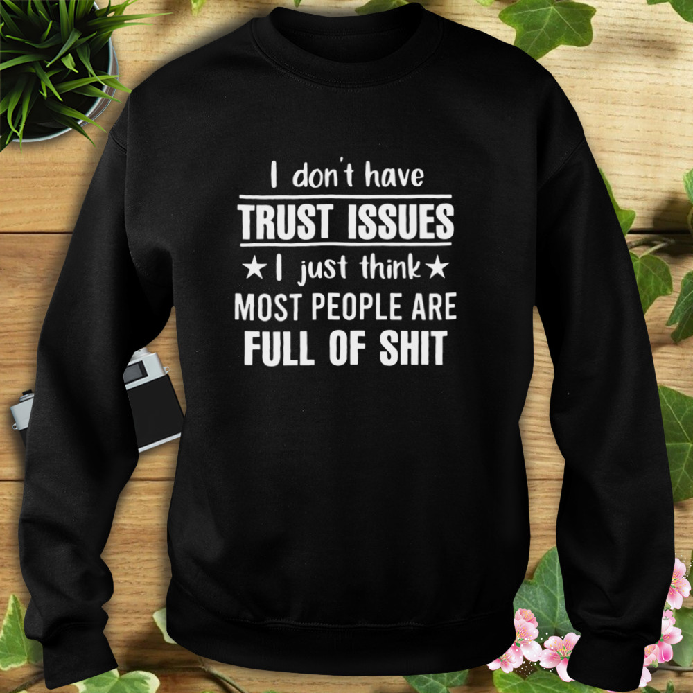 I Don’t Have Trust Issues I Just Think Most People Are Full Of Shit Shirt 5 Sweat tshirt