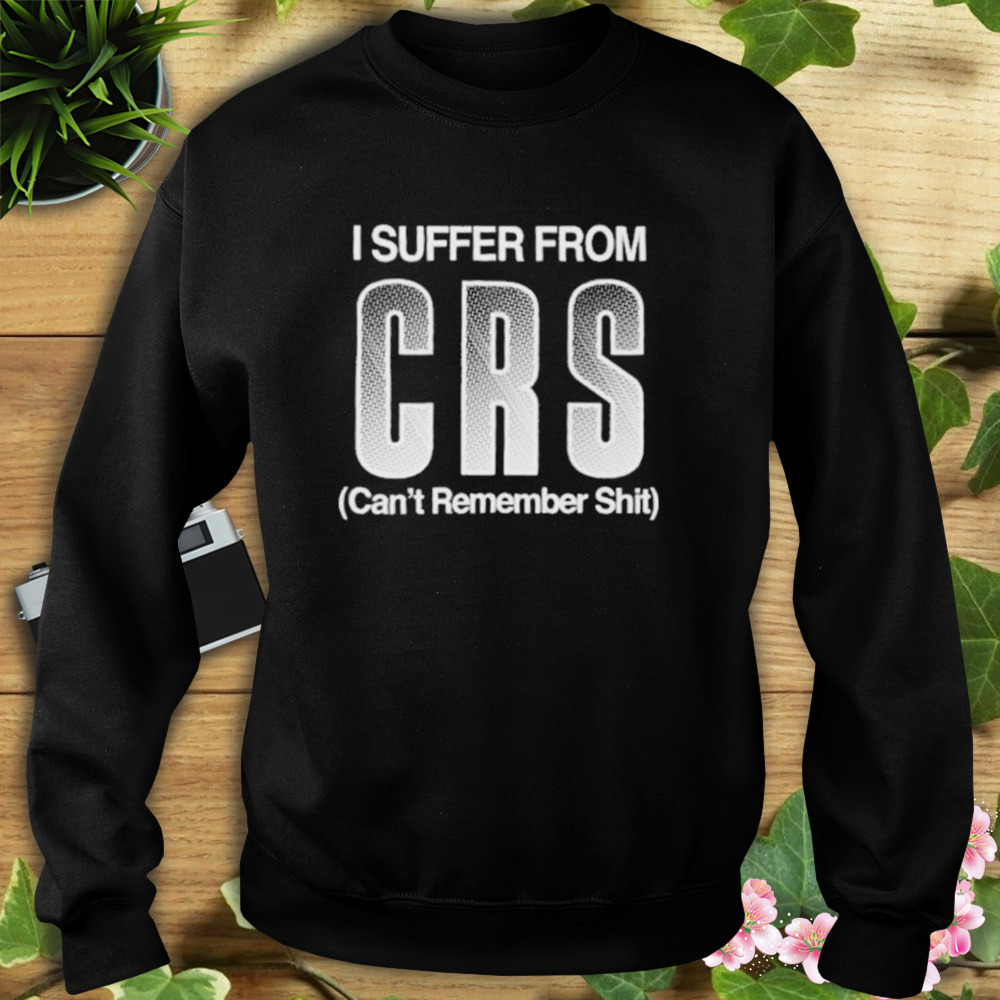 I Suffer From Crs Can’t Remember Shit Shirt 5 Sweat tshirt