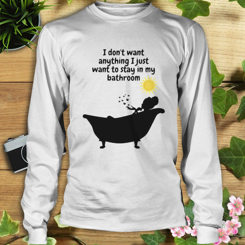 I don’t want anything I just want to stay in my bathroom shirt 3 Longsleeve shirt