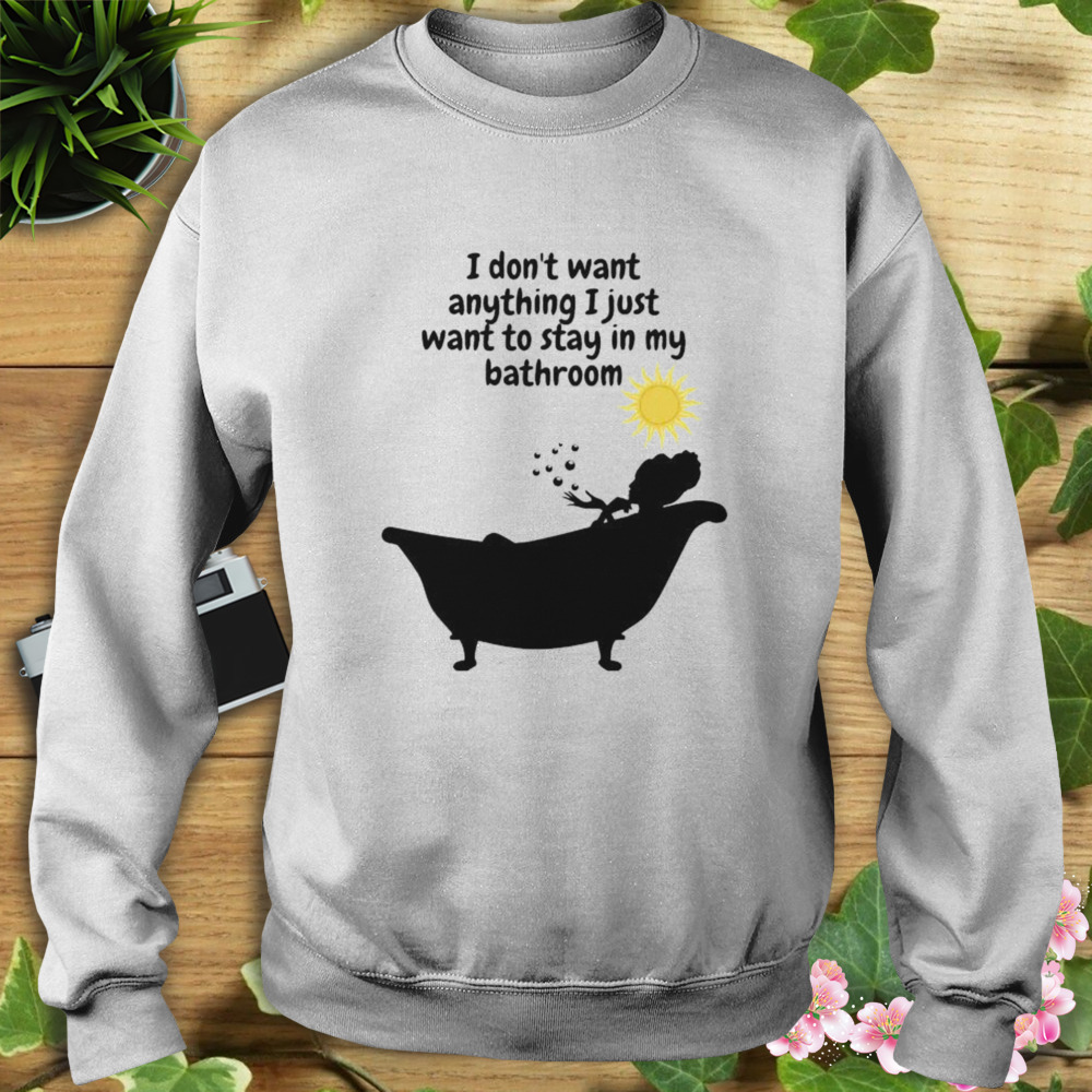 I don’t want anything I just want to stay in my bathroom shirt 5 Sweat shirt