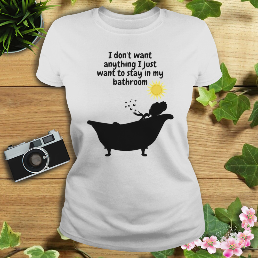 I don’t want anything I just want to stay in my bathroom shirt 2 Women's shirt