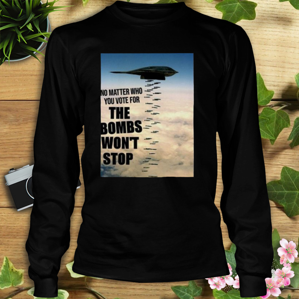 No Matter Who You Vote For The Bombs Won’t Stop Shirt 3 Longsleeve tshirt