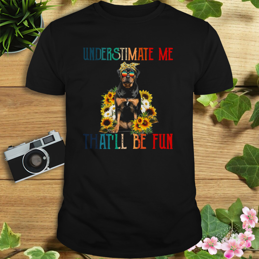 Underestimate Me That’ll Be Fun Rottweiler Dog Sunflower Shirt 1 Unisex tshirt