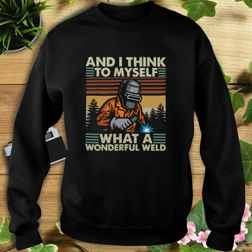 Welder And I Think To Myself What A Wonderful Weld Vintage Retro Shirt 5 Sweat tshirt