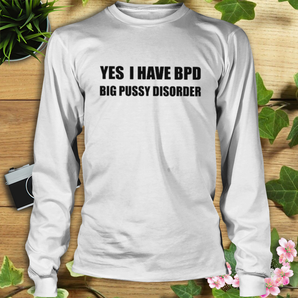 Yes I Have Bpd Big Pussy Disorder Shirt 3 Longsleeve shirt