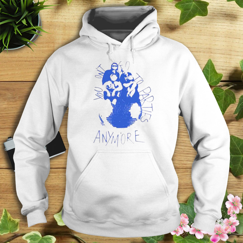 You Don’t Go To Parties Anymore shirt 4 Hoodie shirt