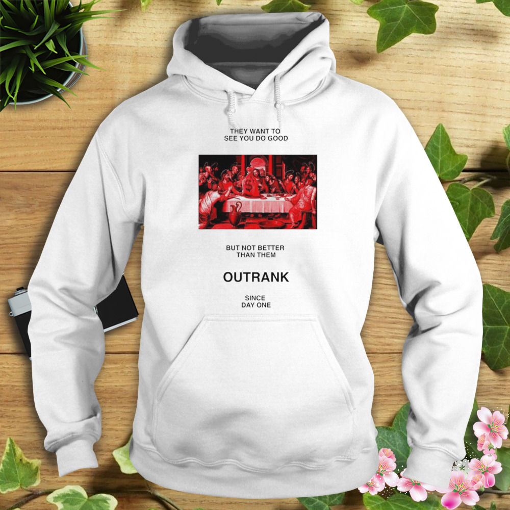 they want to see you do good but not better than them outrank since day one shirt 4 Hoodie shirt