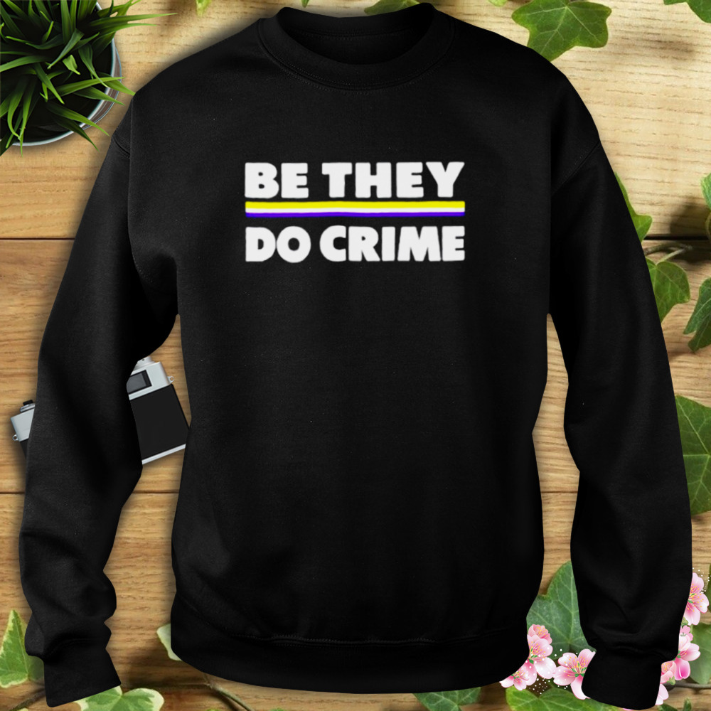 Be They Do Crime Shirt 5 Sweat tshirt