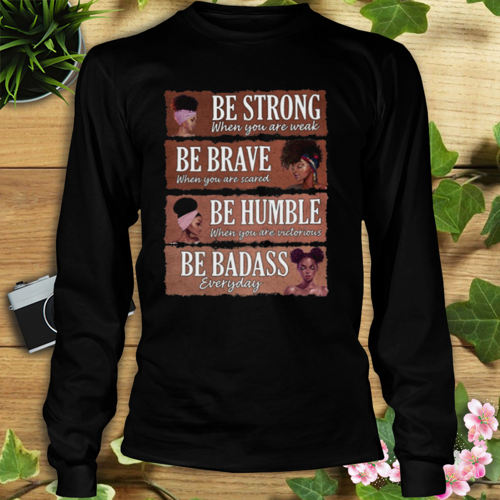 Black Women Be Strong When You Are Weak Be Brave Be Humble Be Badass Shirt 3 Longsleeve tshirt
