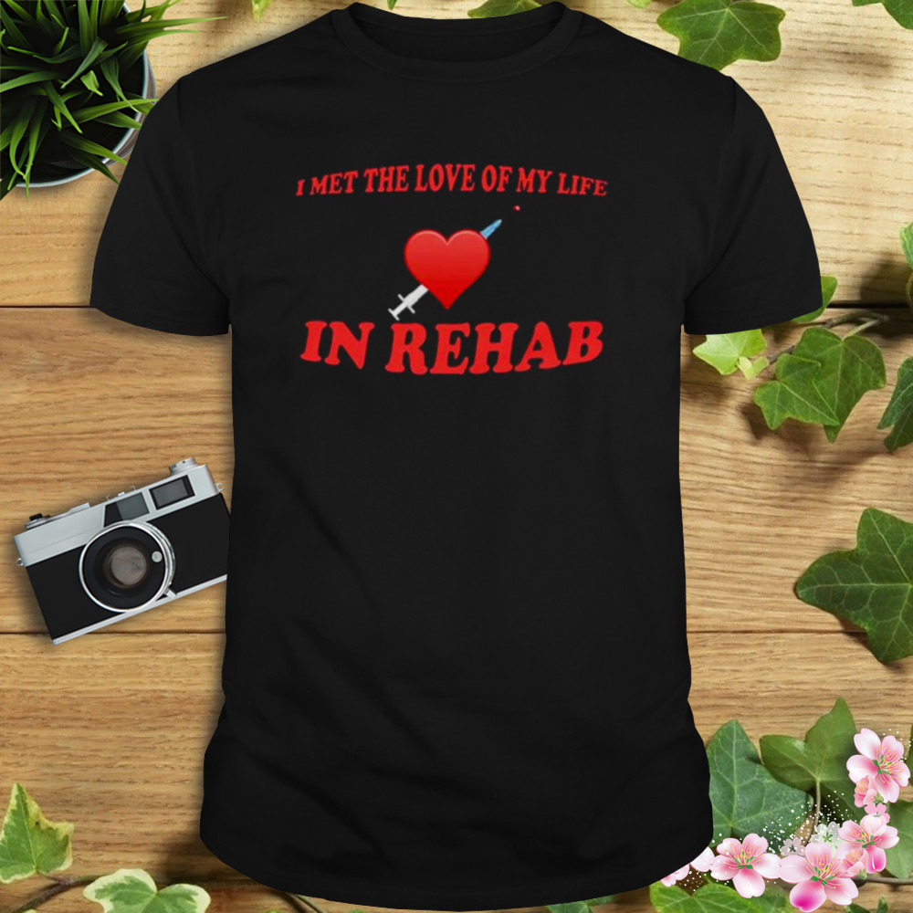 I met the love of my life in rehab shirt