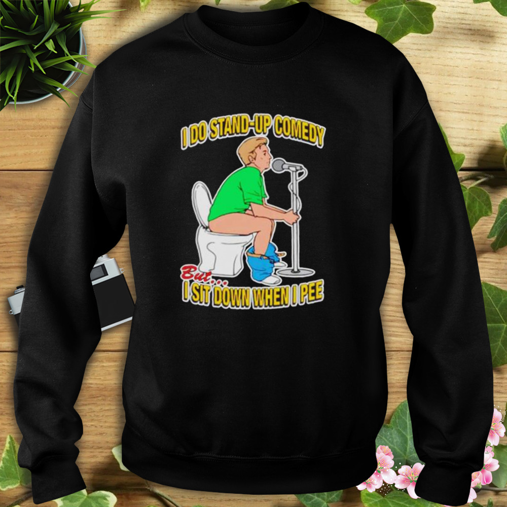 i do stand-up comedy but I sit down when I pee shirt 5 Sweat tshirt