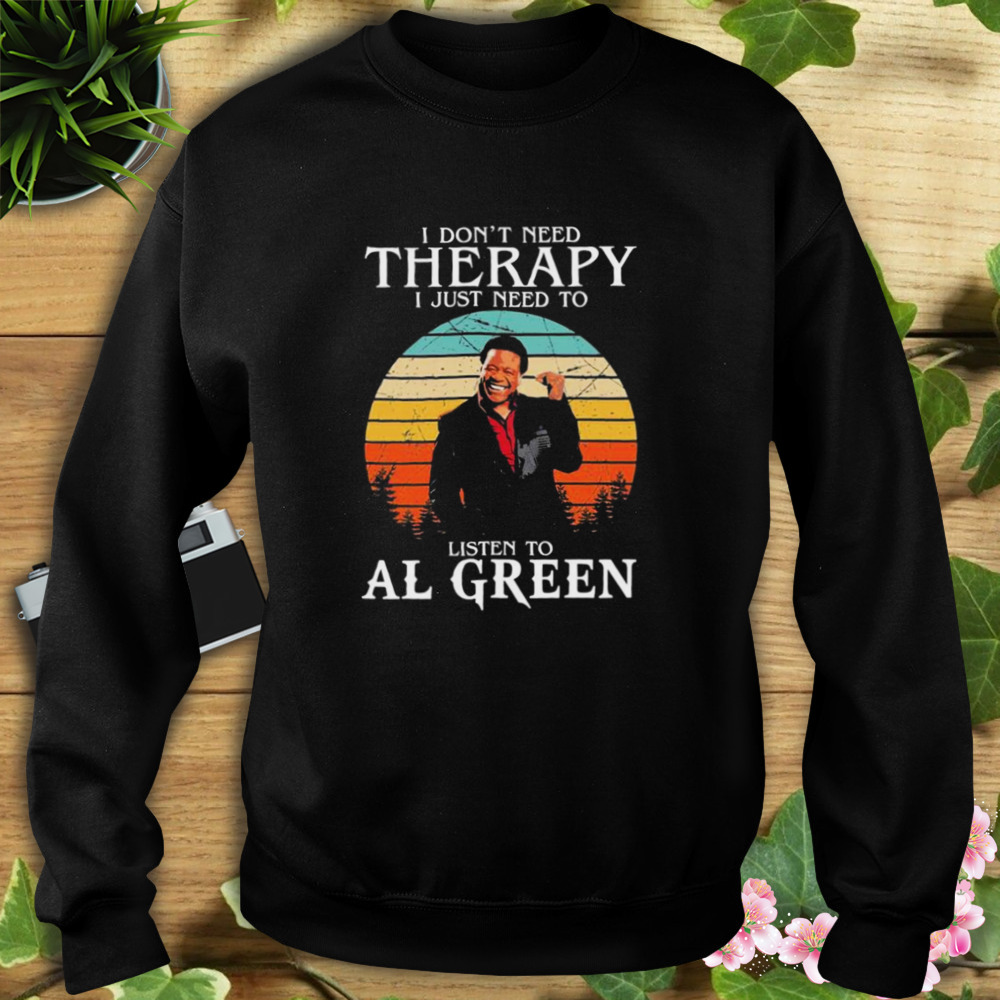 I Don’t Need Therapy I Just Need To Listen To Al Green Shirt 5 Sweat tshirt