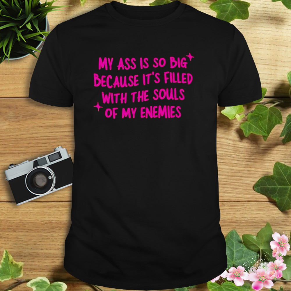 my ass is so big because it’s filled with the souls of my enemies shirt