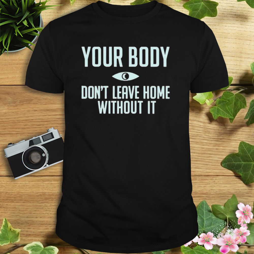 your body don’t leave home without it shirt