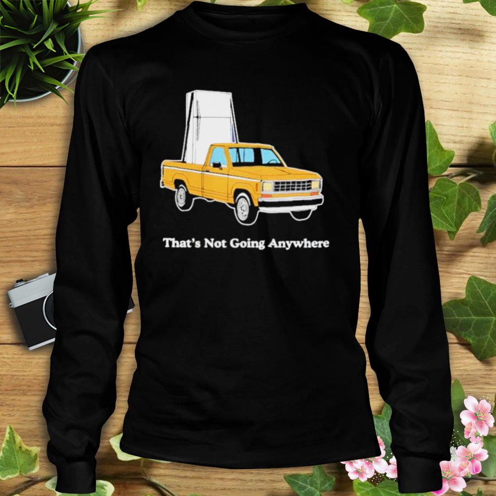 That’s not going anywhere shirt 3 Longsleeve tshirt