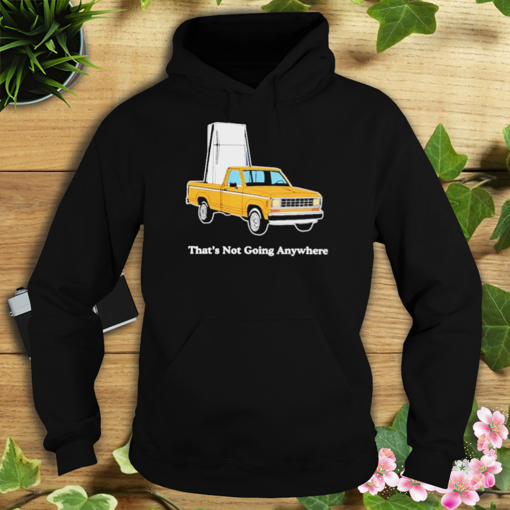 That’s not going anywhere shirt 4 Hoodie tshirt