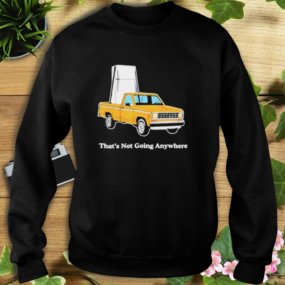 That’s not going anywhere shirt 5 Sweat tshirt
