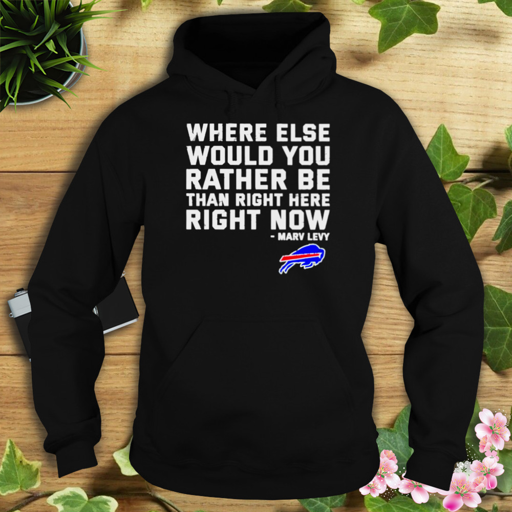 where else would you rather be than right here right now Marv Levy Buffalo Bills shirt 4 Hoodie tshirt
