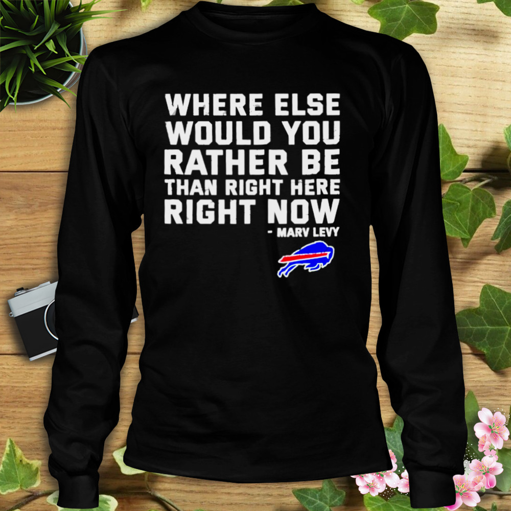 where else would you rather be than right here right now Marv Levy Buffalo Bills shirt 3 Longsleeve tshirt