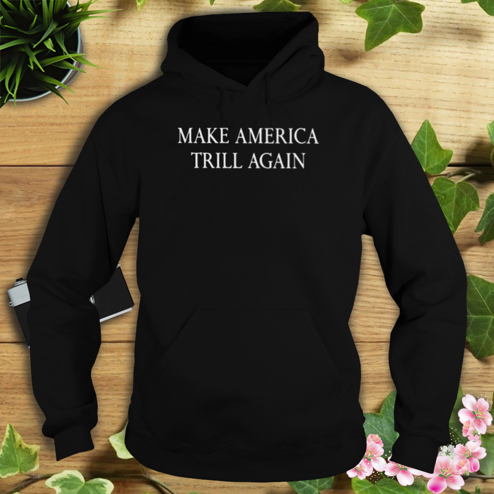 make America trill again shirt 4 Hoodie tshirt