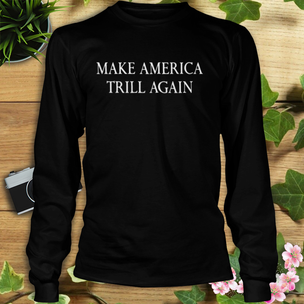 make America trill again shirt 3 Longsleeve tshirt