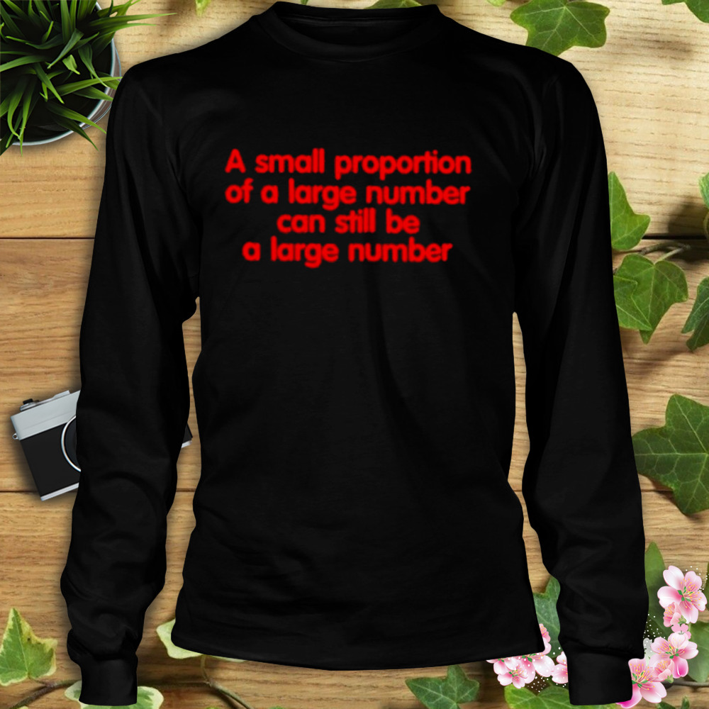 A Small Proportion Of A Large Number Can Still Be A Large Number Shirt 3 Longsleeve tshirt