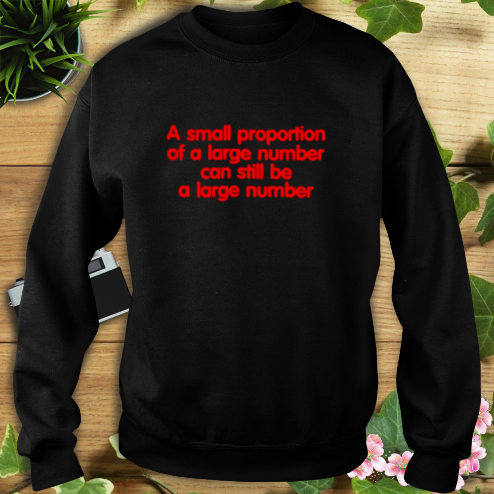 A Small Proportion Of A Large Number Can Still Be A Large Number Shirt 5 Sweat tshirt