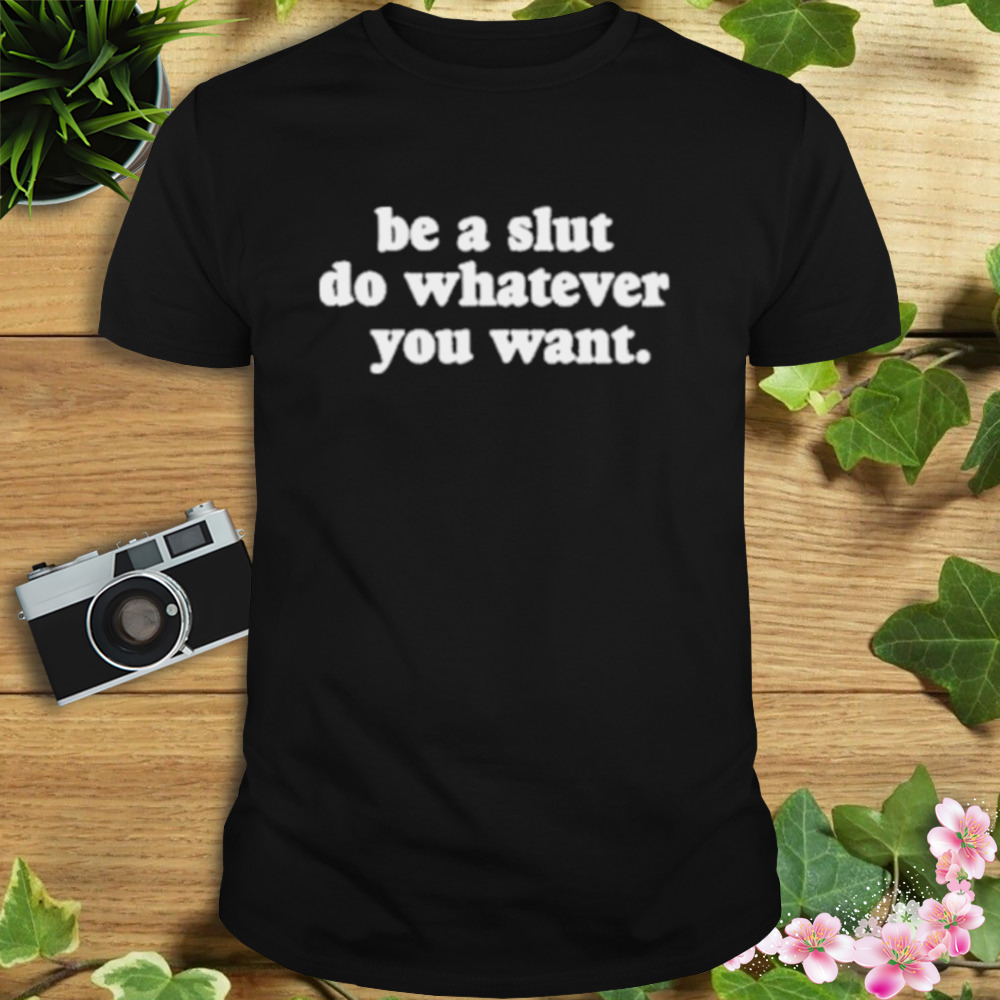 Be A Slut Do Whatever You Want shirt